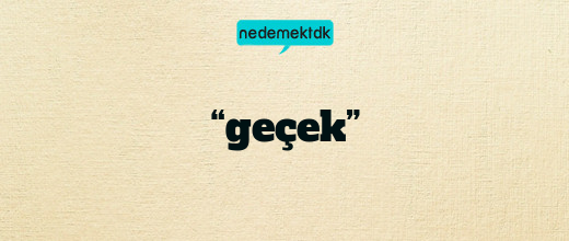 “geçek”