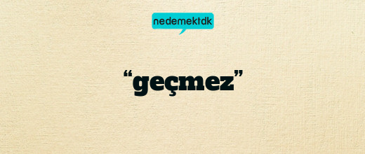 “geçmez”