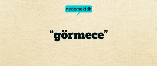 “görmece”