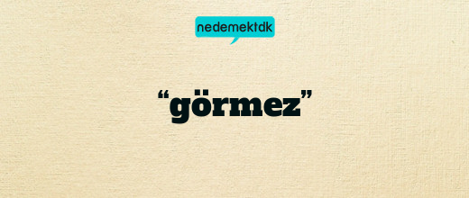 “görmez”