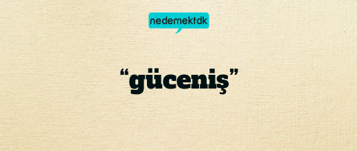 “güceniş”