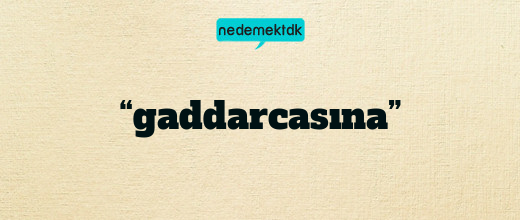 “gaddarcasına”