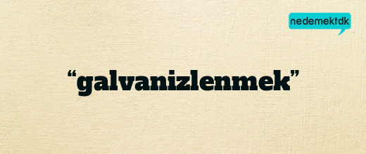 “galvanizlenmek”