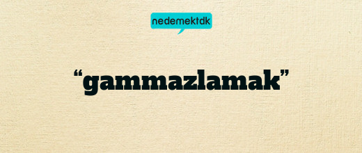 “gammazlamak”