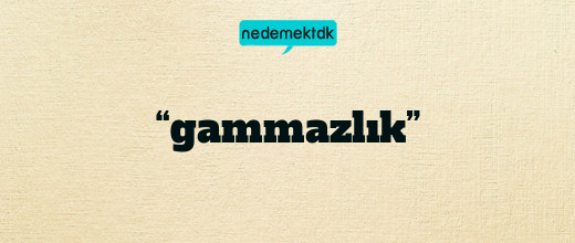 “gammazlık”