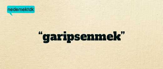 “garipsenmek”