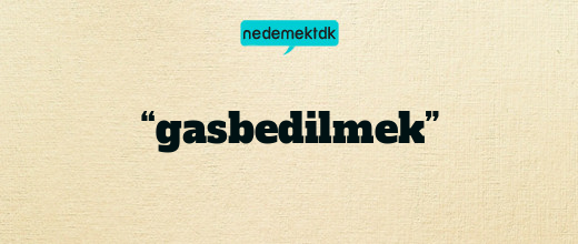 “gasbedilmek”