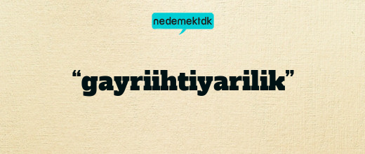 “gayriihtiyarilik”