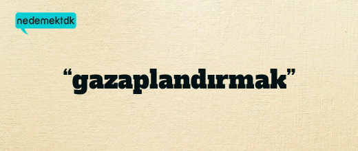 “gazaplandırmak”