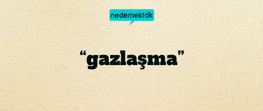 “gazlaşma”