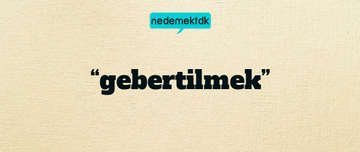 “gebertilmek”