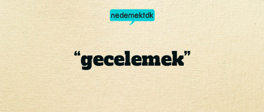 “gecelemek”