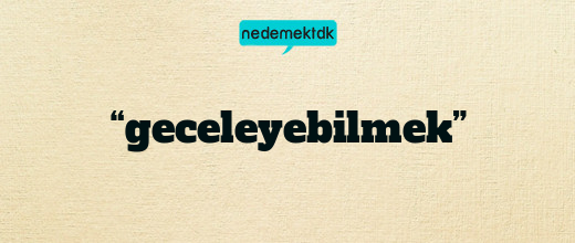 “geceleyebilmek”