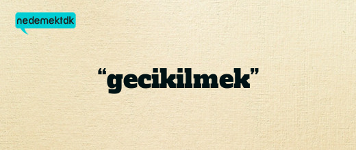 “gecikilmek”