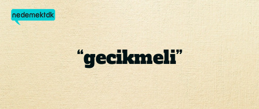 “gecikmeli”