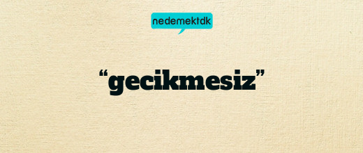 “gecikmesiz”