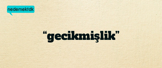 “gecikmişlik”