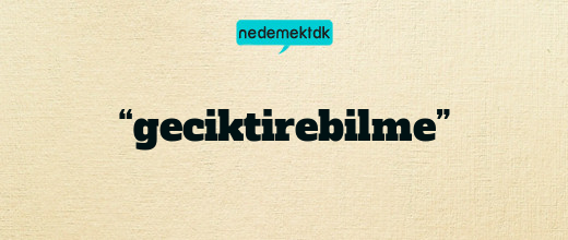 “geciktirebilme”