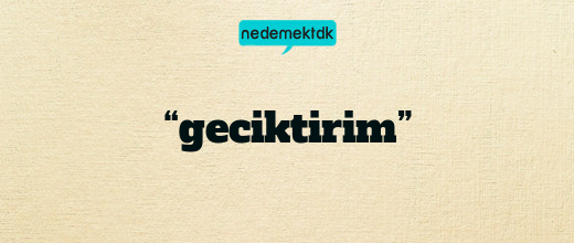 “geciktirim”