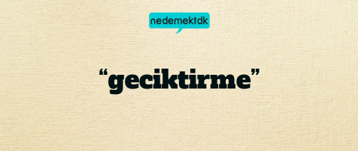 “geciktirme”