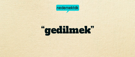 “gedilmek”