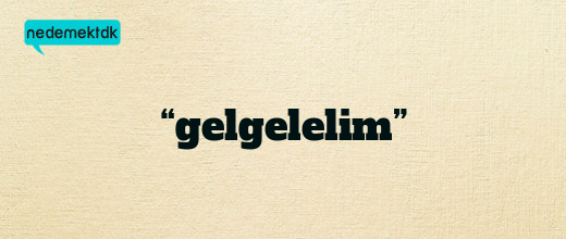 “gelgelelim”