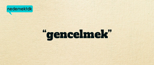 “gencelmek”