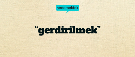 “gerdirilmek”