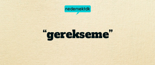 “gerekseme”