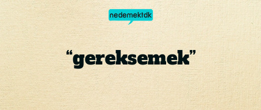 “gereksemek”