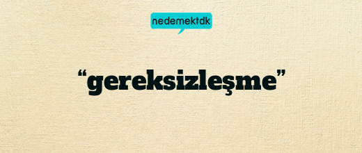 “gereksizleşme”