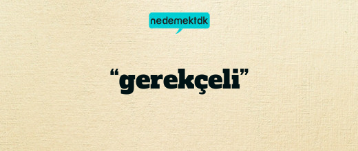 “gerekçeli”