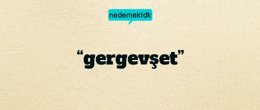 “gergevşet”