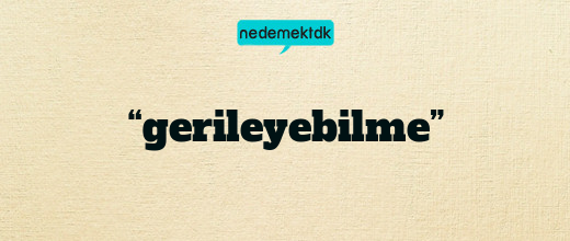 “gerileyebilme”