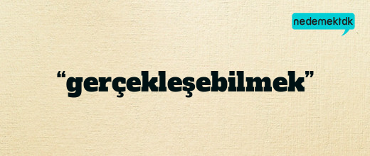 “gerçekleşebilmek”