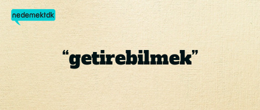 “getirebilmek”