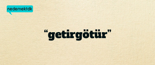 “getirgötür”