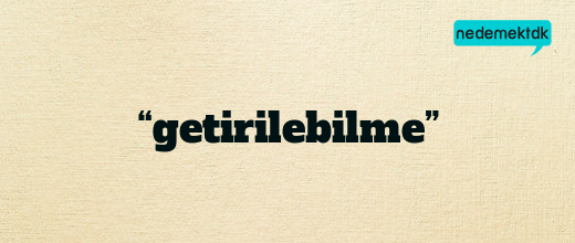 “getirilebilme”