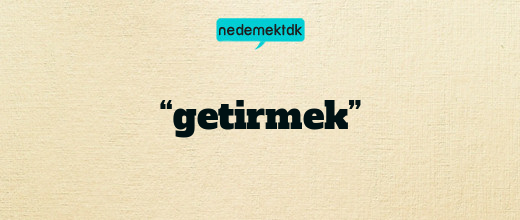 “getirmek”