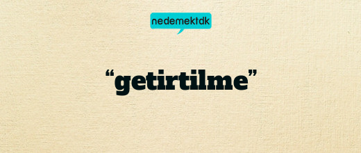 “getirtilme”