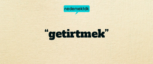 “getirtmek”