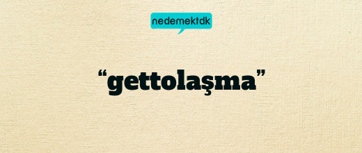 “gettolaşma”