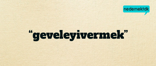 “geveleyivermek”