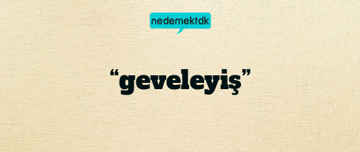 “geveleyiş”