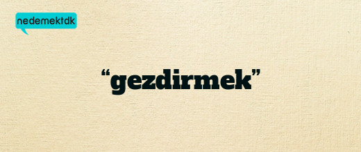 “gezdirmek”