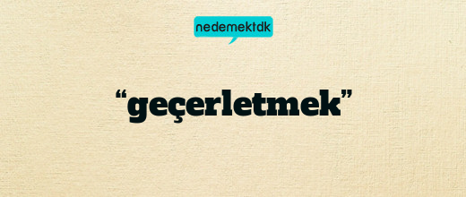 “geçerletmek”