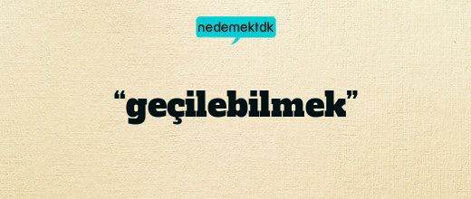 “geçilebilmek”