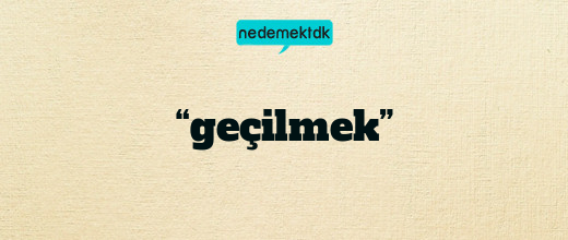 “geçilmek”