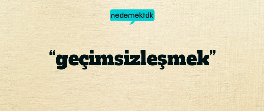 “geçimsizleşmek”