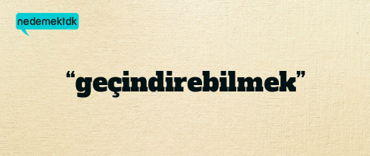 “geçindirebilmek”